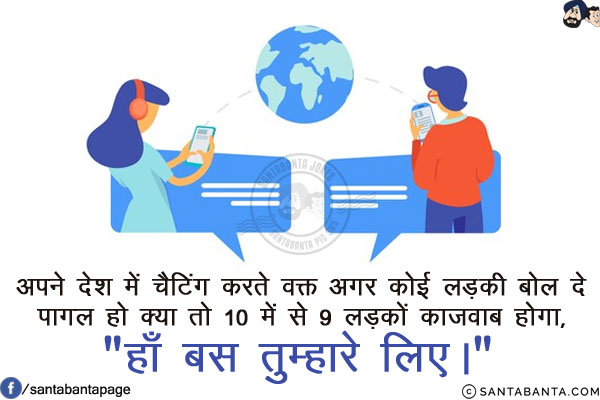 अपने देश में चैटिंग करते वक्त अगर कोई लड़की बोल दे पागल हो क्या तो<br/>
10 में से 9 लड़कों का जवाब होगा, `हाँ बस तुम्हारे लिए।`