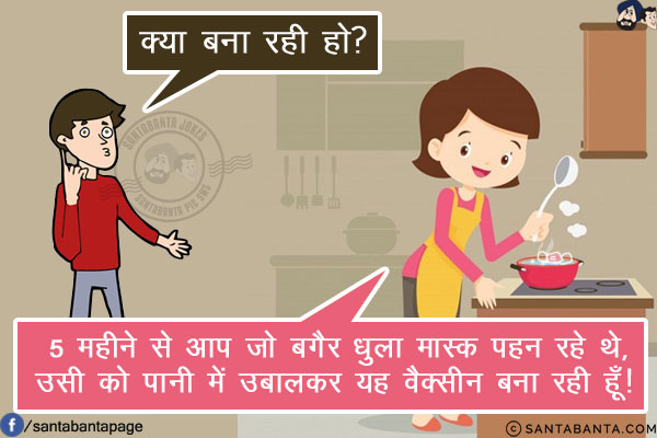 पति: क्या बना रही हो?<br/>
पत्नी: 5 महीने से आप जो बगैर धुला मास्क पहन रहे थे, उसी को पानी में उबालकर यह वैक्सीन बना रही हूँ!