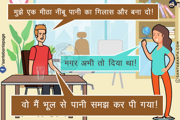 पति: मुझे एक मीठा नींबू पानी का गिलास और बना दो!<br/>
पत्नी: मगर अभी तो दिया था!<br/>
पति: वो मैं भूल से पानी समझ कर पी गया!