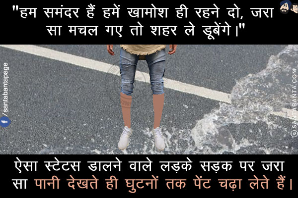 `हम समंदर हैं हमें खामोश ही रहने दो, जरा सा मचल गए तो शहर ले डूबेंगे।`<br/>
<br/>
<br/>
<br/>
<br/>
ऐसा स्टेटस डालने वाले लड़के सड़क पर जरा सा पानी देखते ही घुटनों तक पेंट चढ़ा लेते हैं।