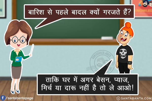 टीचर: बारिश से पहले बादल क्यों गरजते हैं?<br/>
पप्पू: ताकि घर में अगर बेसन, प्याज़, मिर्च या दारू नहीं है तो ले आओ!