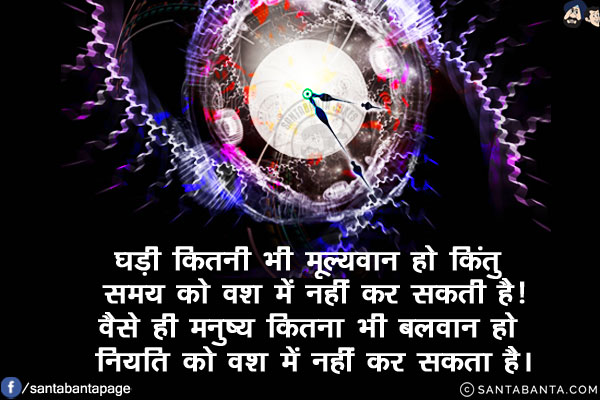 घड़ी कितनी भी मूल्यवान हो किंतु समय को वश में नहीं कर सकती है!<br/>
वैसे ही मनुष्य कितना भी बलवान हो नियति को वश में नहीं कर सकता है।