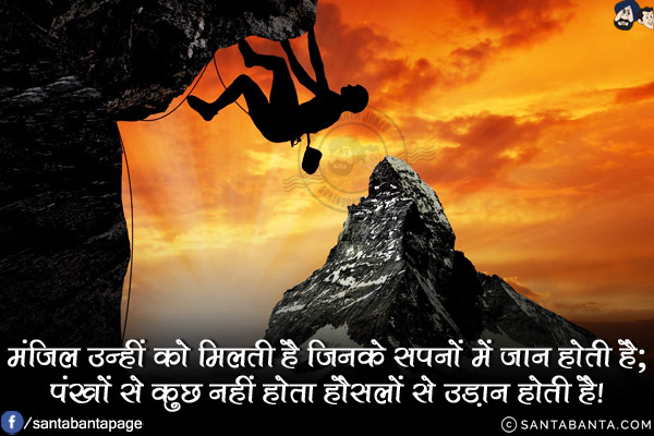 मंज़िल उन्हीं को मिलती है जिनके सपनों में जान होती है;<br/>
पंखों से कुछ नहीं होता हौसलों से उड़ान होती है!