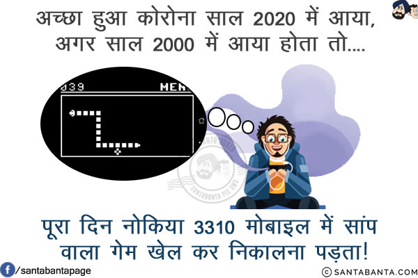 अच्छा हुआ कोरोना साल 2020 में आया, अगर साल 2000 में आया होता तो....<br/>
<br/>
<br/>
<br/>
पूरा दिन नोकिया 3310 मोबाइल में सांप वाला गेम खेल कर निकालना पड़ता!