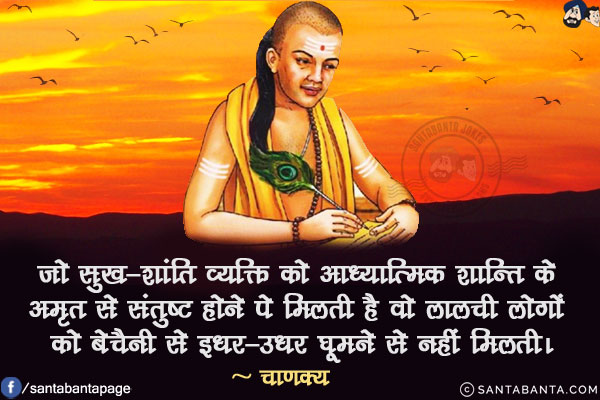 जो सुख-शांति व्यक्ति को आध्यात्मिक शान्ति के अमृत से संतुष्ट होने पे मिलती है वो लालची लोगों को बेचैनी से इधर-उधर घूमने से नहीं मिलती।