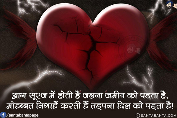 आग सूरज में होती है जलना ज़मीन को पड़ता है,<br/>
मोहब्बत निगाहेँ करती हैँ तड़पना दिल को पड़ता है!