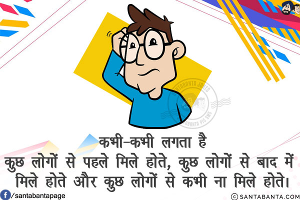 कभी-कभी लगता है<br/>
कुछ लोगों से पहले मिले होते, कुछ लोगों से बाद में मिले होते और कुछ लोगों से कभी ना मिले होते।