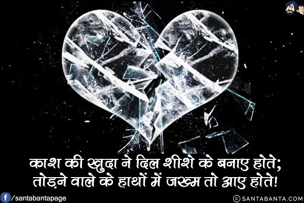 काश कि खुदा ने दिल शीशे के बनाए होते;<br/>
तोड़ने वाले के हाथों में ज़ख्म तो आए होते!