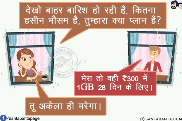 लड़की: देखो बाहर बारिश हो रही है, कितना हसीन मौसम है, तुम्हारा क्या प्लान है?<br/>
लड़का: मेरा तो वही ₹300 में 1GB 28 दिन के लिए।<br/>
लड़की: तू अकेला ही मरेगा।