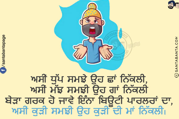 ਅਸੀਂ ਧੁੱਪ ਸਮਝੇ ਉਹ ਛਾਂ ਨਿੱਕਲੀ,<br/>
ਅਸੀਂ ਮੱਝ ਸਮਝੀ ਉਹ ਗਾਂ ਨਿੱਕਲੀ,<br/>
ਬੇੜਾ ਗਰਕ ਹੋ ਜਾਵੇ ਇੰਨਾ ਬਿਊਟੀ ਪਾਰਲਰਾਂ ਦਾ,<br/>
ਅਸੀਂ ਕੁੜੀ ਸਮਝੀ ਉਹ ਕੁੜੀ ਦੀ ਮਾਂ ਨਿੱਕਲੀ।