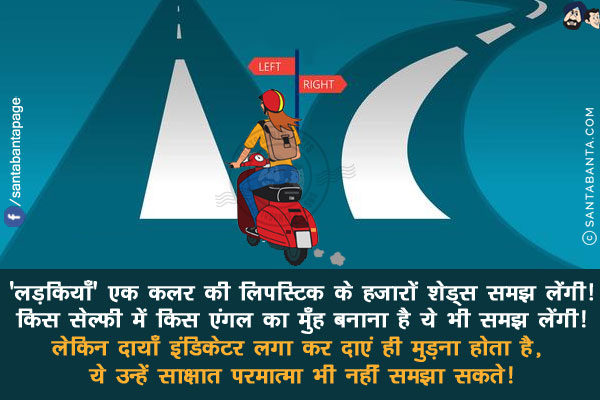 लड़कियाँ एक कलर की लिपस्टिक के हजारों शेड्स समझ लेंगी!<br/>
किस सेल्फी में किस एंगल का मुँह बनाना है ये भी समझ लेंगी!<br/>
लेकिन दायाँ इंडिकेटर लगा कर दाएं ही मुड़ना होता है, ये उन्हें साक्षात परमात्मा भी नहीं समझा सकते!