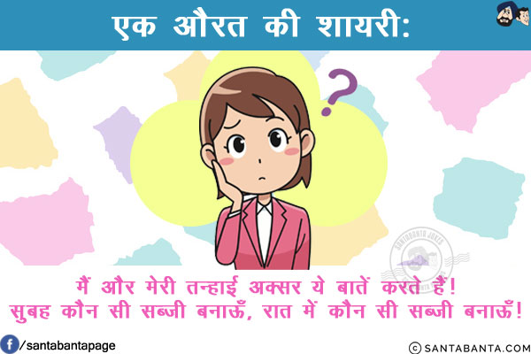 एक औरत की शायरी:<br/>
मैं और मेरी तन्हाई अक्सर ये बातें करते हैं!<br/>
सुबह कौन सी सब्ज़ी बनाऊँ, रात में कौन सी सब्ज़ी बनाऊँ!