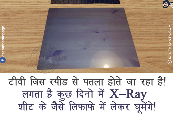 टीवी जिस स्पीड से पतला होते जा रहा है!<br/>
लगता है कुछ दिनो में X-Ray शीट के जैसे लिफ़ाफ़े में लेकर घूमेंगे!