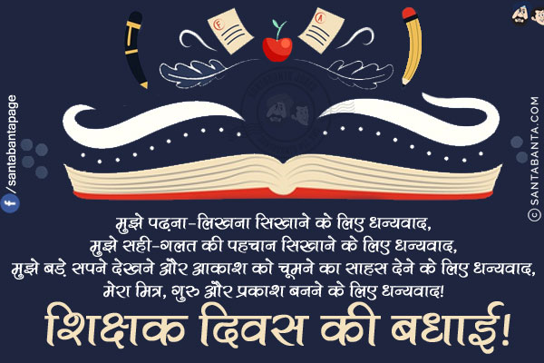 मुझे पढ़ना-लिखना सिखाने के लिए धन्यवाद,<br/>
मुझे सही-गलत की पहचान सिखाने के लिए धन्यवाद,<br/>
मुझे बड़े सपने देखने और आकाश को चूमने का साहस देने के लिए धन्यवाद,<br/>
मेरा मित्र, गुरु और प्रकाश बनने के लिए धन्यवाद!<br/>
शिक्षक दिवस की बधाई!