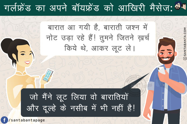 गर्लफ्रेंड का अपने बॉयफ्रेंड को आखिरी मैसेज:<br/>
`बारात आ गयी है, बाराती जश्न में नोट उड़ा रहे हैं! तुमने जितने ख़र्च किये थे, आकर लूट ले।`<br/>
बॉयफ्रेंड भी बहुत कमीना था! उसने भी जवाब भेजा, `जो मैंने लूट लिया वो बारातियों और दूल्हे के नसीब में भी नहीं है!`