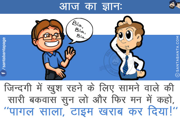 आज का ज्ञान:<br/>
ज़िन्दगी में खुश रहने के लिए सामने वाले की सारी बकवास सुन लो और फिर मन में कहो,<br/>
`पागल साला, टाइम ख़राब कर दिया!`