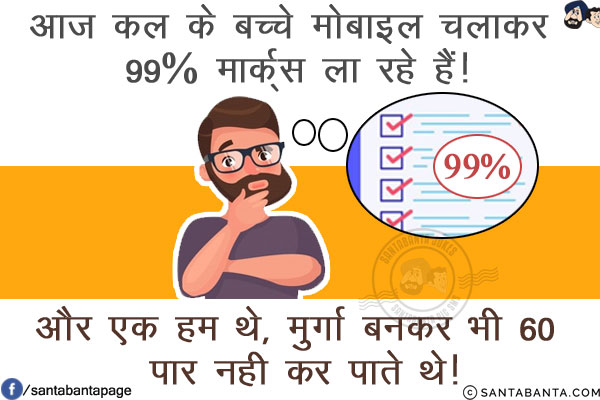 आज कल के बच्चे मोबाइल चलाकर 99% मार्क्स ला रहे हैं!<br/>
.<br/>
.<br/>
.<br/>
और एक हम थे, मुर्गा बनकर भी 60 पार नही कर पाते थे!