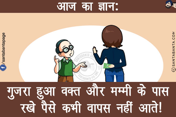 आज का ज्ञान:<br/>
गुजरा हुआ वक़्त और मम्मी के पास रखे पैसे कभी वापस नहीं आते!