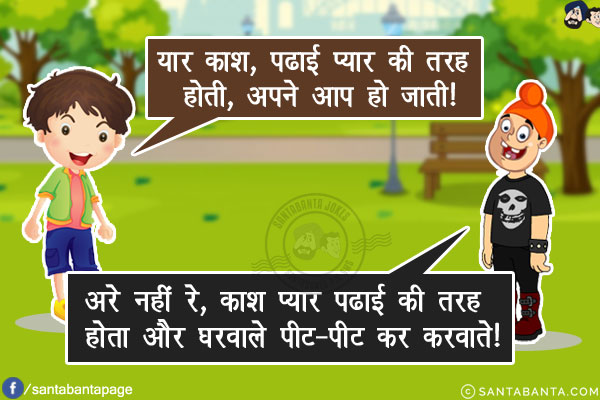 बंटी: यार काश, पढाई प्यार की तरह होती, अपने आप हो जाती!<br/>
पप्पू: अरे नहीं रे, काश प्यार पढाई की तरह होता और घरवाले पीट-पीट कर करवाते!