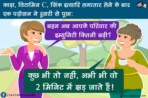 काढ़ा, विटामिन C,जिंक इत्यादि लगातार लेने के बाद एक पड़ोसन ने दूसरी से पूछा, `बहन अब आपके परिवार की इम्युनिटी कितनी बढ़ी?`<br/>
जवाब मिला, `कुछ भी तो नहीं, अभी भी वो 2 मिनिट में झड़ जाते हैं!`