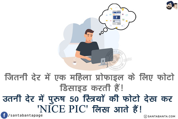 जितनी देर में एक महिला प्रोफाइल के लिए फोटो डिसाइड करती हैं!<br/>
उतनी देर में पुरुष 50 स्त्रियों की फोटो देख कर 'NICE PIC' लिख आते हैं!