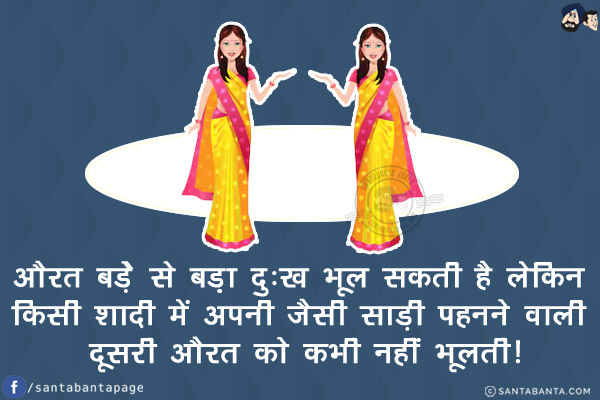 औरत बढे से बढ़ा दुःख भूल सकती है लेकिन<br/>
किसी शादी में अपनी जैसी साड़ी पहनने वाली दूसरी औरत को कभी नहीं भूलती!