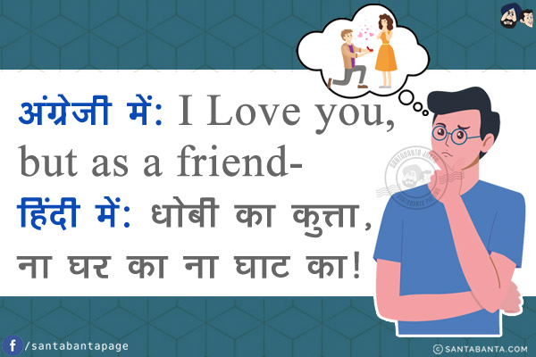 अंग्रेजी में: I Love you, but as a friend.<br/>
<br/>
<br/>
हिंदी में: धोबी का कुत्ता, ना घर का ना घाट का!