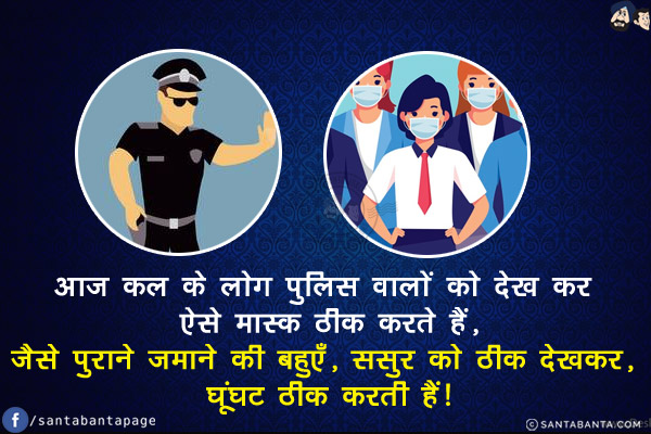 आज कल के लोग पुलिस वालों को देख कर ऐसे मास्क ठीक करते हैं,<br/>
जैसे पुराने ज़माने की बहुएँ, ससुर को ठीक देखकर, घूंघट ठीक करती हैं!