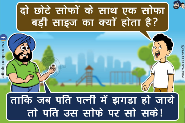 बंता: दो छोटे सोफों के साथ एक सोफा बड़ी साइज का क्यों होता है?<br/>
संता: ताकि जब पति पत्नी में झगडा हो जाये तो पति उस सोफे पर सो सके!