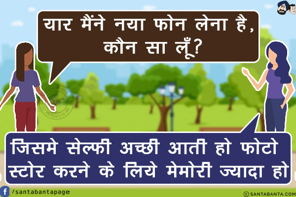 सहेली: यार मैंने नया फोन लेना है, कौन सा लूँ?<br/>
पिंकी: जिसमे सेल्फी अच्छी आती हो फोटो स्टोर करने के लिये मेमोरी ज्यादा हो!