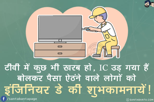 टीवी में कुछ भी खरब हो, IC उड़ गया हैं बोलकर पैसा ऐठंने वाले लोगों को इंजिनियर डे की शुभकामनायें!