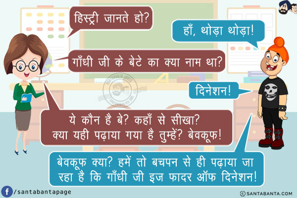 टीचर: हिस्ट्री जानते हो?<br/>
पप्पू: हाँ, थोड़ा थोड़ा!<br/>
टीचर: गाँधी जी के बेटे का क्या नाम था?<br/>
पप्पू: दिनेशन!<br/>
टीचर: ये कौन है बे? कहाँ से सीखा? क्या यही पढ़ाया गया है तुम्हें? बेवकूफ!<br/>
पप्पू: बेवकूफ क्या? हमें तो बचपन से ही पढ़ाया जा रहा है कि गाँधी जी इज फादर ऑफ़ दिनेशन!