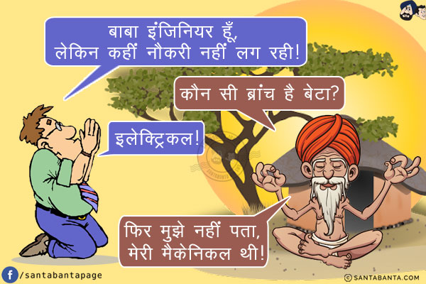 लड़का: बाबा इंजिनियर हूँ, लेकिन कहीं नौकरी नहीं लग रही!<br/>
बाबा: कौन सी ब्रांच है बेटा?<br/>
लड़का: इलेक्ट्रिकल!<br/>
बाबा: फिर मुझे नहीं पता, मेरी मैकेनिकल थी!