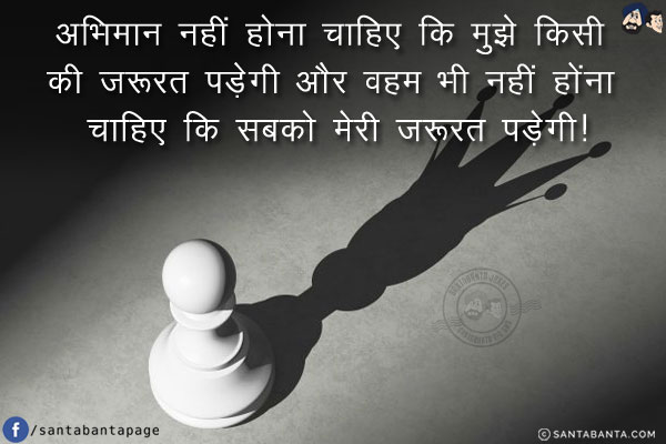 अभिमान नहीं होना चाहिए कि मुझे किसी की ज़रूरत पड़ेगी और वहम भी नहीं होंना चाहिए कि सबको मेरी ज़रूरत पड़ेगी!