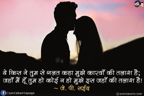 ये किस ने तुम से ग़लत कहा मुझे कारवाँ की तलाश है; <br/>
जहाँ मैं हूँ तुम हो कोई न हो मुझे इस जहाँ की तलाश है!