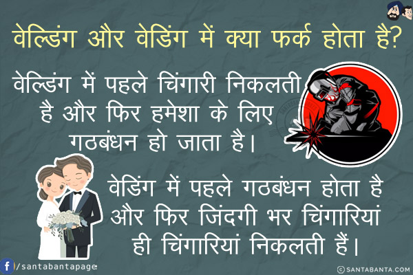 वेल्डिंग और वेडिंग में क्या फर्क होता है?<br/>
वेल्डिंग में पहले चिंगारी निकलती है और फिर हमेशा के लिए गठबंधन हो जाता है।<br/>
वेडिंग में पहले गठबंधन होता है और फिर जिंदगी भर चिंगारियां ही चिंगारियां निकलती हैं।