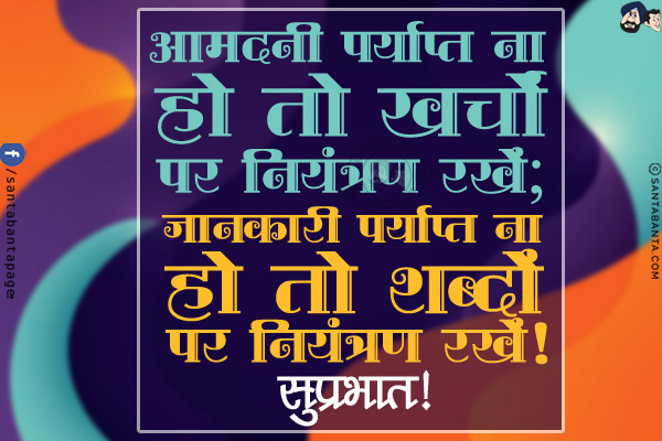 आमदनी पर्याप्त ना हो तो खर्चों पर नियंत्रण रखें;<br/>
जानकारी पर्याप्त ना हो तो शब्दों पर नियंत्रण रखें!<br/>
सुप्रभात!