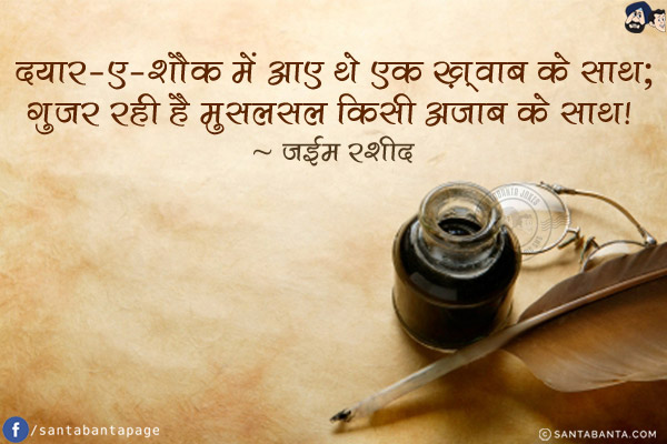 दयार-ए-शौक में आए थे एक ख़्वाब के साथ;<br/>
गुजर रही है मुसलसल किसी अजाब के साथ!