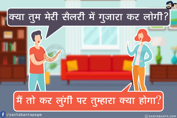 पति: क्या तुम मेरी सैलरी में गुज़ारा कर लोगी?<br/>
पत्नी: मैं तो कर लुंगी पर तुम्हारा क्या होगा?