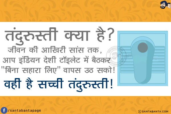 तंदुरुस्ती क्या है?<br/>
जीवन की आखिरी सांस तक, आप इंडियन देशी टॉइलेट में बैठकर `बिना सहारा लिए` वापस उठ सको!<br/>
वही है सच्ची तंदुरुस्ती!