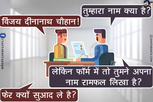 इंटरव्यू लेने वाले ने पूछा: तुम्हारा नाम क्या है?<br/>
हरियाणवी: विजय दीनानाथ चौहान!<br/>
इंटरव्यू लेने वाला: लेकिन फॉर्म में तो तुमने अपना नाम रामफल लिखा है?<br/>
हरियाणवी: फेर क्यों सुआद ले है?