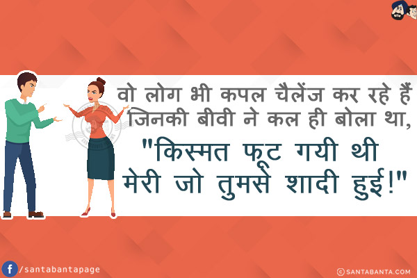 वो लोग भी कपल चैलेंज कर रहे हैं जिनकी बीवी ने कल ही बोला था,<br/>
`किस्मत फूट गयी थी मेरी जो तुमसे शादी हुई!`