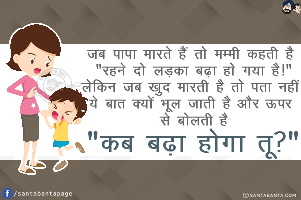 जब पापा मारते हैं तो मम्मी कहती है `रहने दो लड़का बढ़ा हो गया है!`<br/>
लेकिन जब खुद मारती है तो पता नहीं ये बात क्यों भूल जाती है और ऊपर से बोलती है `कब बढ़ा होगा तू?`