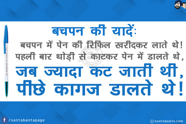 बचपन की यादें:<br/>
बचपन में पेन की रिफिल खरीदकर लाते थे!<br/>
पहली बार थोड़ी से काटकर पेन में डालते थे, जब ज्यादा कट जाती थी, पीछे कागज़ डालते थे!