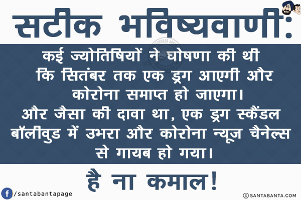 सटीक भविष्यवाणी:<br/>
कई ज्योतिषियों ने घोषणा की थी कि सितंबर तक एक ड्रग आएगी और कोरोना समाप्त हो जाएगा।<br/>
और जैसा की दावा था, एक ड्रग स्कैंडल बॉलीवुड में उभरा और  कोरोना न्यूज़ चैनेल्स से गायब हो गया।<br/>
 है ना कमाल!