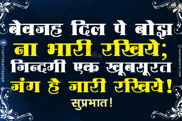 बेवजह दिल पे बोझ ना भारी रखिये;<br/>
ज़िन्दगी एक खूबसूरत जंग है जारी रखिये!<br/>
सुप्रभात!