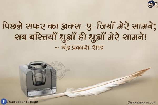 पिछले सफ़र का अक्स-ए-जियाँ मेरे सामने;<br/>
सब बस्तियाँ धुआँ ही धुआँ मेरे सामने!