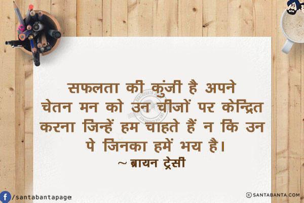 सफलता की कुंजी है अपने चेतन मन को उन चीजों पर केन्द्रित करना जिन्हें हम चाहते हैं न कि उन पे जिनका हमें भय है!