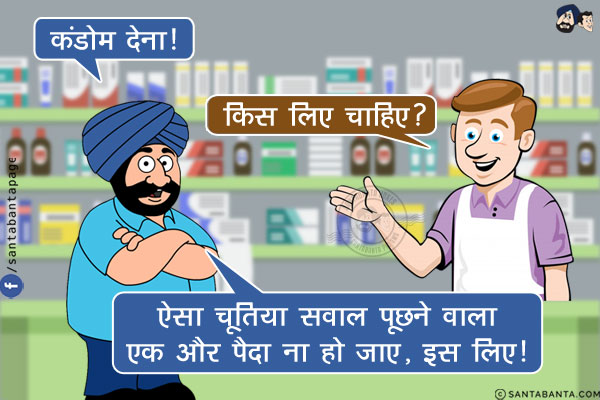 संता: कंडोम देना!<br/>
केमिस्ट: किस लिए चाहिए?<br/>
संता: ऐसा चूतिया सवाल पूछने वाला एक और पैदा ना हो जाए, इस लिए!