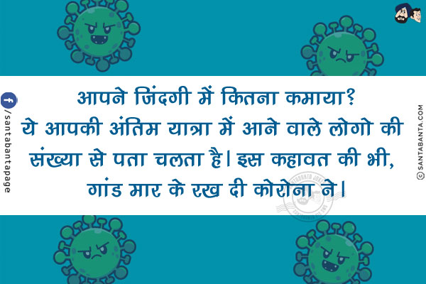 आपने जिंदगी में कितना कमाया?<br/>
ये आपकी अंतिम यात्रा में आने वाले लोगो की संख्या से पता चलता है।<br/>
.<br/>
.<br/>
.<br/>
इस कहावत की भी, गांड मार के रख दी कोरोना ने।